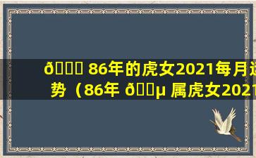 🐛 86年的虎女2021每月运势（86年 🐵 属虎女2021年每月运势及运程大家找算命网）